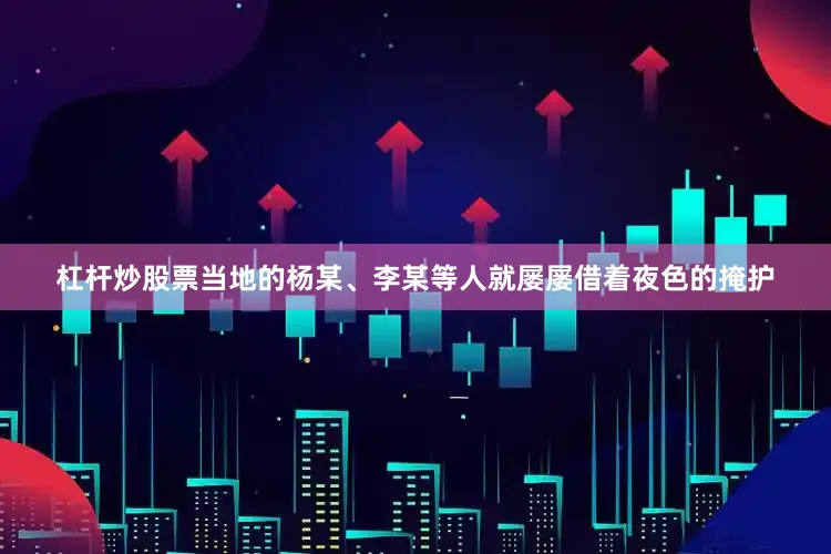 杠杆炒股票当地的杨某、李某等人就屡屡借着夜色的掩护