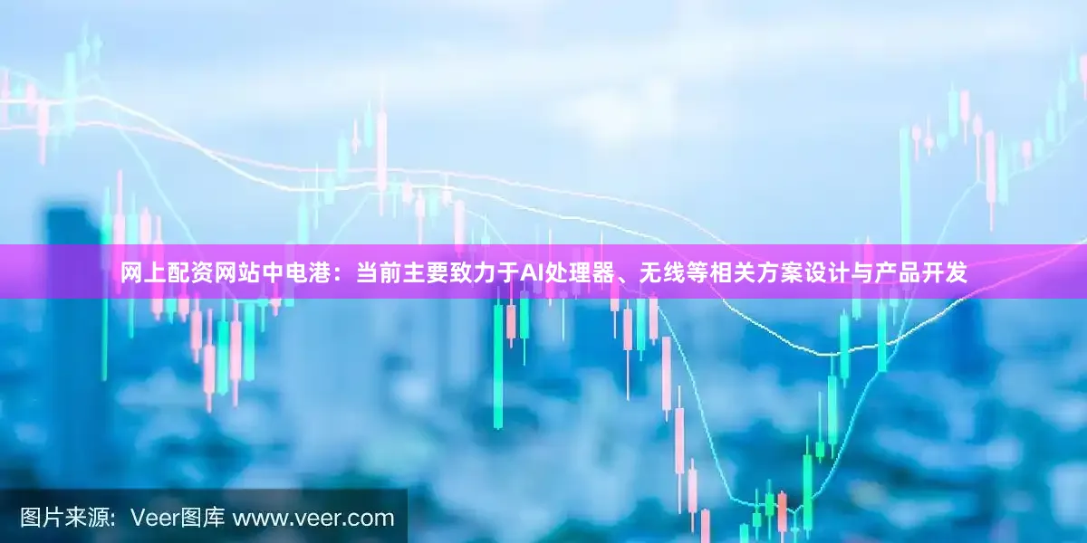 网上配资网站中电港：当前主要致力于AI处理器、无线等相关方案设计与产品开发