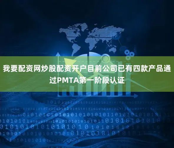 我要配资网炒股配资开户目前公司已有四款产品通过PMTA第一阶段认证