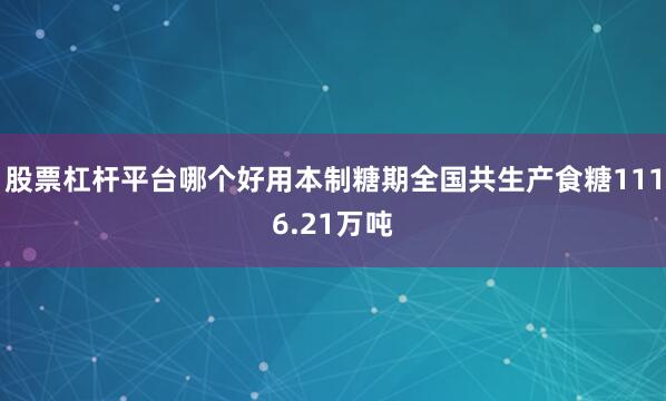 股票杠杆平台哪个好用本制糖期全国共生产食糖1116.21万吨