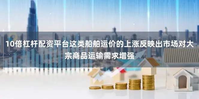 10倍杠杆配资平台这类船舶运价的上涨反映出市场对大宗商品运输需求增强