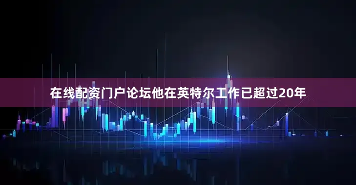 在线配资门户论坛他在英特尔工作已超过20年