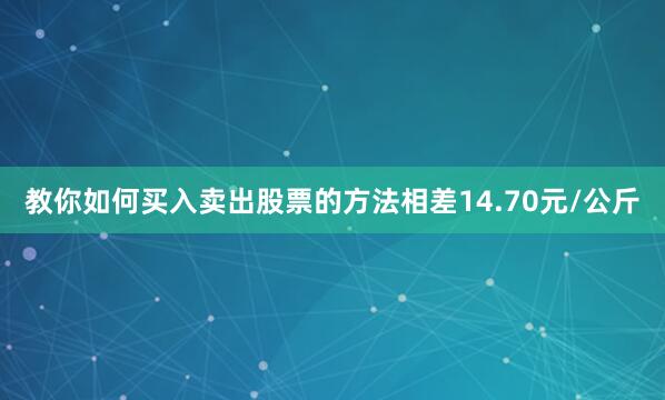 教你如何买入卖出股票的方法相差14.70元/公斤