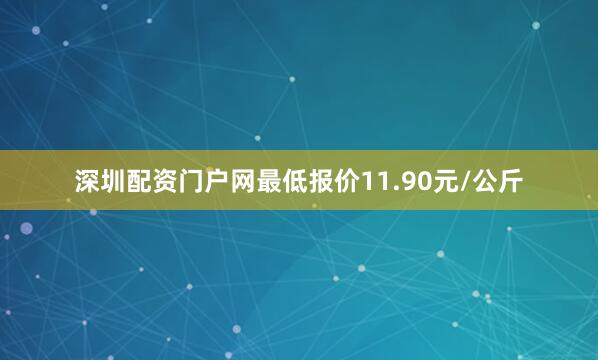 深圳配资门户网最低报价11.90元/公斤