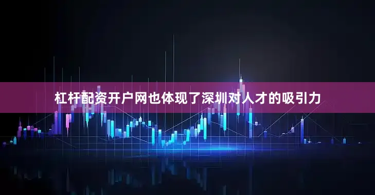 杠杆配资开户网也体现了深圳对人才的吸引力