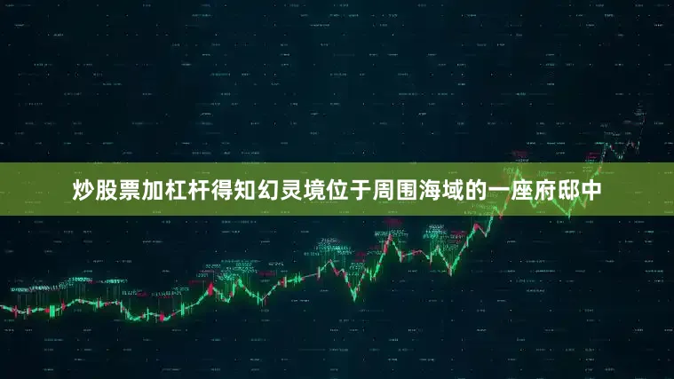 炒股票加杠杆得知幻灵境位于周围海域的一座府邸中
