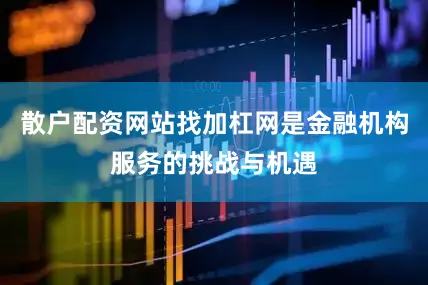 散户配资网站找加杠网是金融机构服务的挑战与机遇