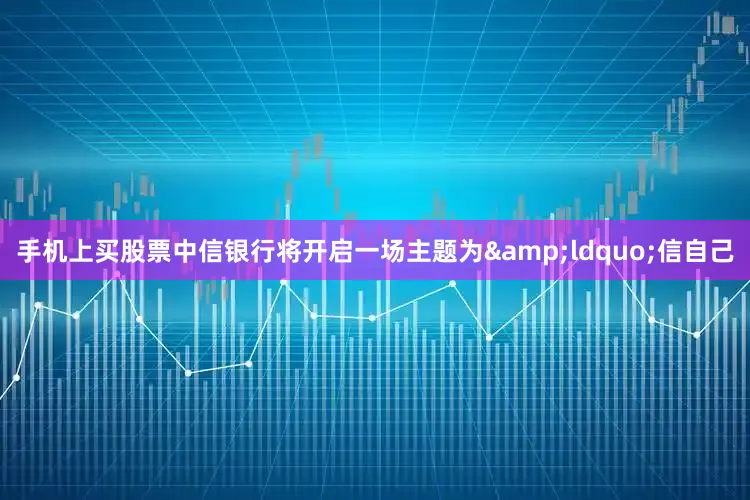 手机上买股票中信银行将开启一场主题为&ldquo;信自己