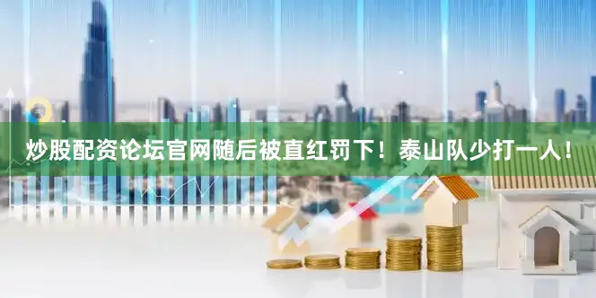 炒股配资论坛官网随后被直红罚下！泰山队少打一人！