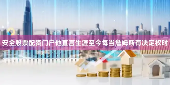 安全股票配资门户他直言生涯至今每当詹姆斯有决定权时