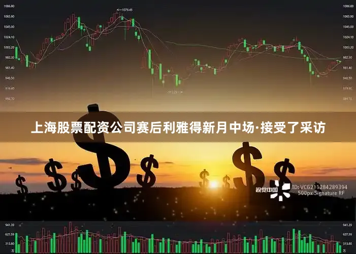 上海股票配资公司赛后利雅得新月中场·接受了采访