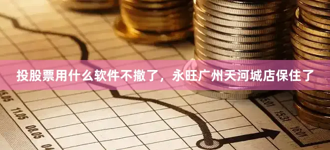投股票用什么软件不撤了，永旺广州天河城店保住了
