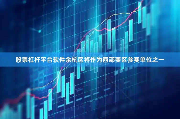 股票杠杆平台软件余杭区将作为西部赛区参赛单位之一