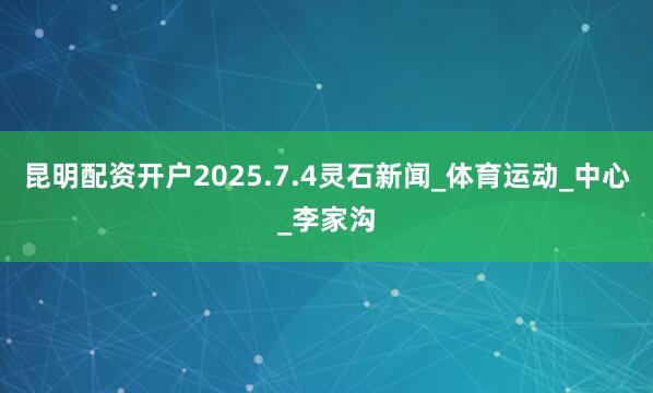 昆明配资开户2025.7.4灵石新闻_体育运动_中心_李家沟