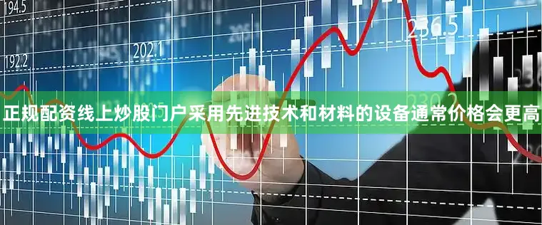 正规配资线上炒股门户采用先进技术和材料的设备通常价格会更高