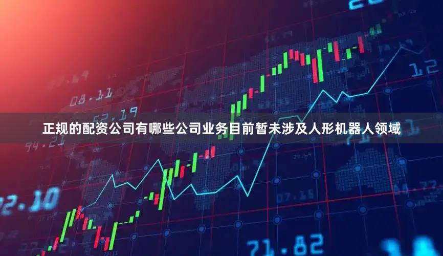 正规的配资公司有哪些公司业务目前暂未涉及人形机器人领域