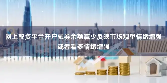 网上配资平台开户融券余额减少反映市场观望情绪增强或者看多情绪增强