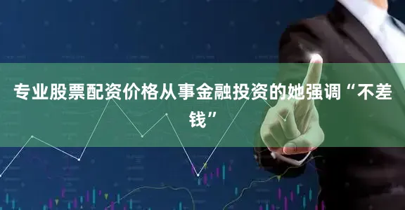 专业股票配资价格从事金融投资的她强调“不差钱”