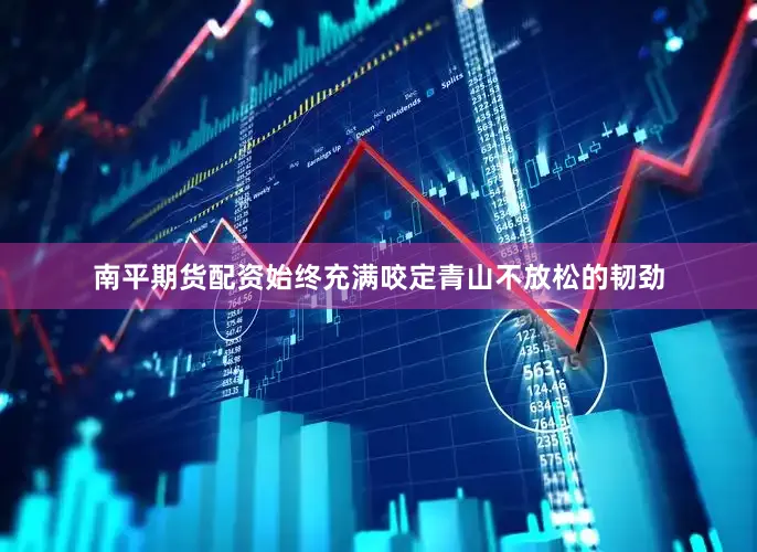 南平期货配资始终充满咬定青山不放松的韧劲