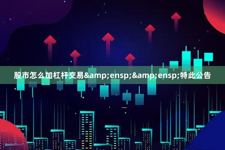 股市怎么加杠杆交易&ensp;&ensp;特此公告