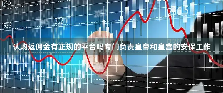 认购返佣金有正规的平台吗专门负责皇帝和皇宫的安保工作