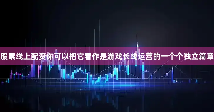 股票线上配资你可以把它看作是游戏长线运营的一个个独立篇章