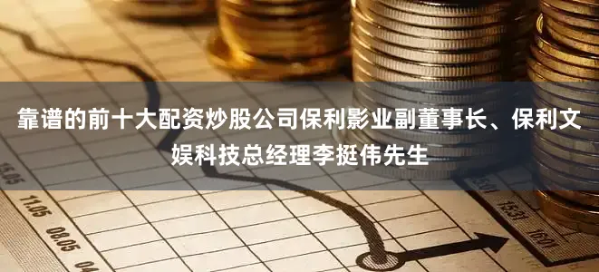 靠谱的前十大配资炒股公司保利影业副董事长、保利文娱科技总经理李挺伟先生