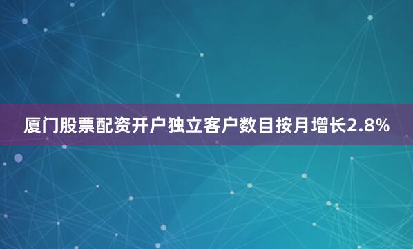 厦门股票配资开户　　独立客户数目按月增长2.8%