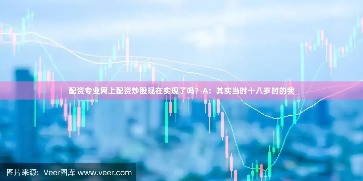 配资专业网上配资炒股现在实现了吗？A：其实当时十八岁时的我
