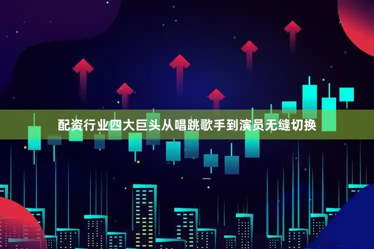 配资行业四大巨头从唱跳歌手到演员无缝切换