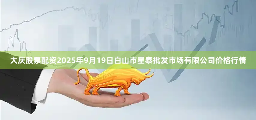 大庆股票配资2025年9月19日白山市星泰批发市场有限公司价格行情