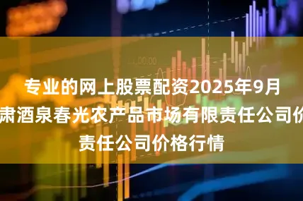 专业的网上股票配资2025年9月19日甘肃酒泉春光农产品市场有限责任公司价格行情